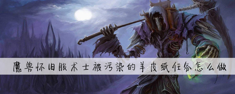 魔兽怀旧服术士被污染的羊皮纸任务怎么做_魔兽世界被污染的羊皮纸任务