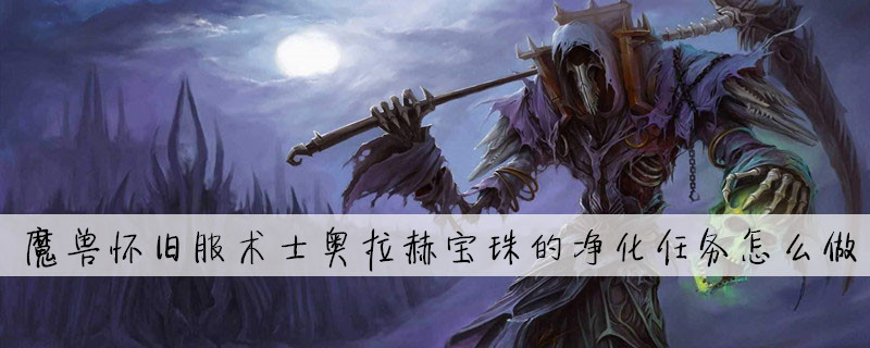 魔兽怀旧服术士奥拉赫宝珠的净化任务怎么做_魔兽世界奥拉赫宝珠的净化